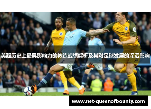 英超历史上最具影响力的教练战绩解析及其对足球发展的深远影响 英超历史上最具影响力的教练战绩解析及其对足球发展的深远影响