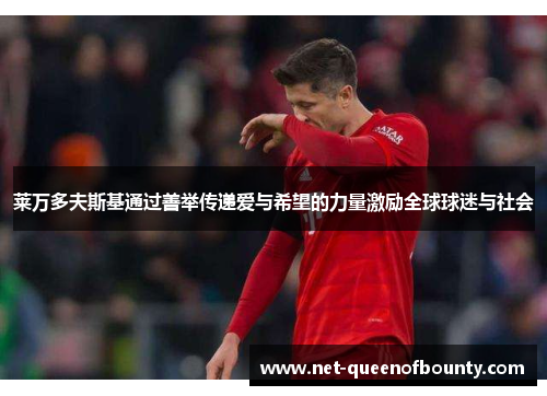 莱万多夫斯基通过善举传递爱与希望的力量激励全球球迷与社会 莱万多夫斯基通过善举传递爱与希望的力量激励全球球迷与社会