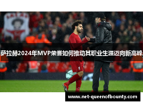 萨拉赫2024年MVP荣誉如何推动其职业生涯迈向新高峰