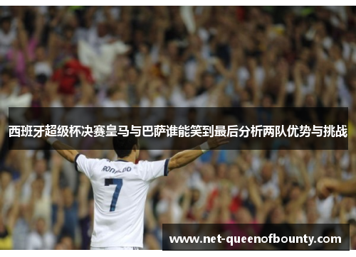 西班牙超级杯决赛皇马与巴萨谁能笑到最后分析两队优势与挑战