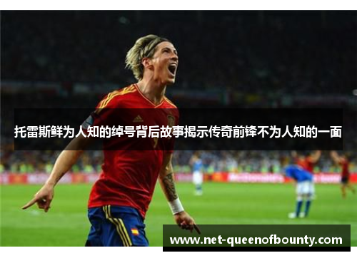 托雷斯鲜为人知的绰号背后故事揭示传奇前锋不为人知的一面