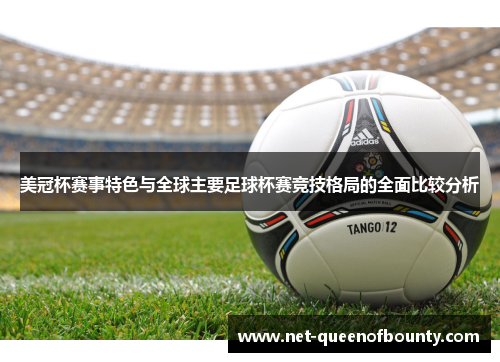 美冠杯赛事特色与全球主要足球杯赛竞技格局的全面比较分析 美冠杯赛事特色与全球主要足球杯赛竞技格局的全面比较分析