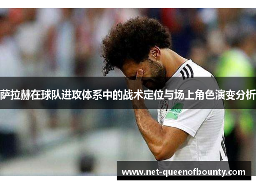 萨拉赫在球队进攻体系中的战术定位与场上角色演变分析 萨拉赫在球队进攻体系中的战术定位与场上角色演变分析
