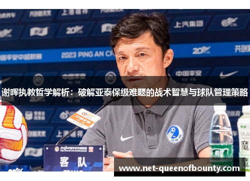 谢晖执教哲学解析:破解亚泰保级难题的战术智慧与球队管理策略 谢晖执教哲学解析:破解亚泰保级难题的战术智慧与球队管理策略