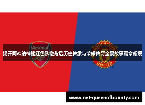 揭开阿森纳神秘红色队徽背后历史传承与荣耀传奇全景故事篇章新境