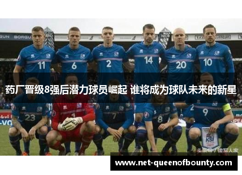 药厂晋级8强后潜力球员崛起 谁将成为球队未来的新星 药厂晋级8强后潜力球员崛起 谁将成为球队未来的新星