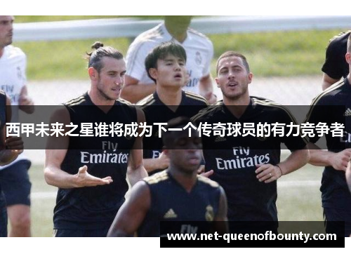 西甲未来之星谁将成为下一个传奇球员的有力竞争者 西甲未来之星谁将成为下一个传奇球员的有力竞争者