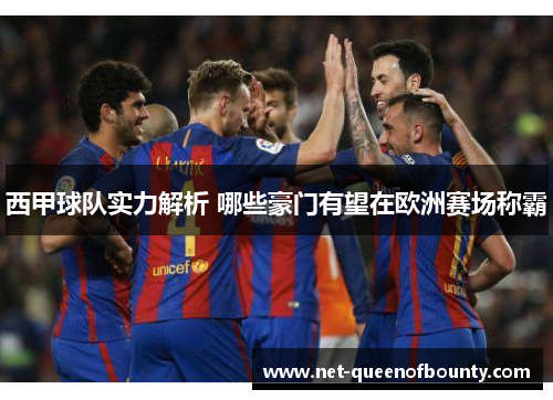 西甲球队实力解析 哪些豪门有望在欧洲赛场称霸 西甲球队实力解析 哪些豪门有望在欧洲赛场称霸