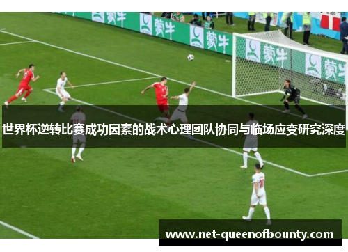 世界杯逆转比赛成功因素的战术心理团队协同与临场应变研究深度