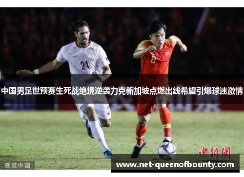 中国男足世预赛生死战绝境逆袭力克新加坡点燃出线希望引爆球迷激情