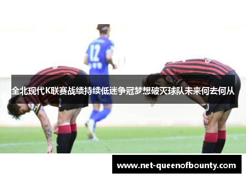 全北现代K联赛战绩持续低迷争冠梦想破灭球队未来何去何从