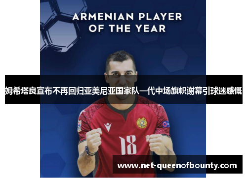 姆希塔良宣布不再回归亚美尼亚国家队一代中场旗帜谢幕引球迷感慨
