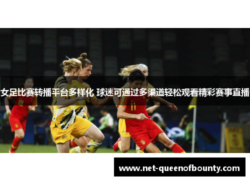 女足比赛转播平台多样化 球迷可通过多渠道轻松观看精彩赛事直播