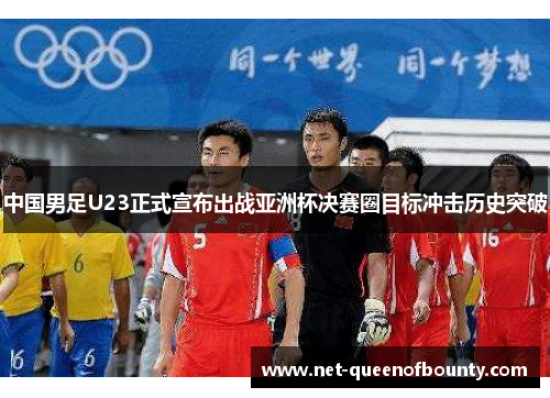 中国男足U23正式宣布出战亚洲杯决赛圈目标冲击历史突破