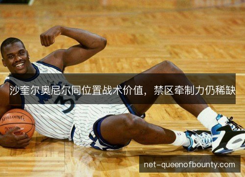 沙奎尔奥尼尔同位置战术价值，禁区牵制力仍稀缺