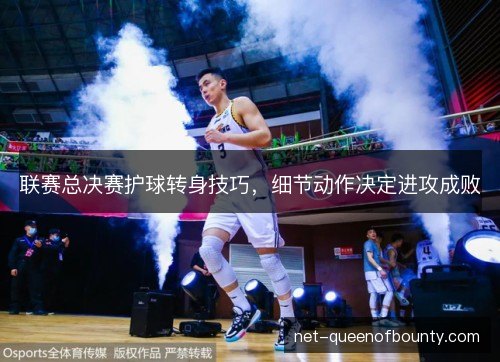 联赛总决赛护球转身技巧，细节动作决定进攻成败